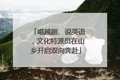 唱越剧、说英语，文化特派员在山乡开启双向奔赴