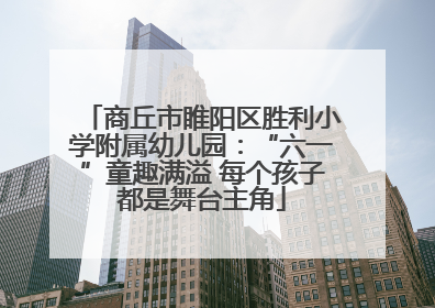 商丘市睢阳区胜利小学附属幼儿园：“六一”童趣满溢 每个孩子都是舞台主角