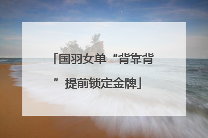 国羽女单“背靠背”提前锁定金牌