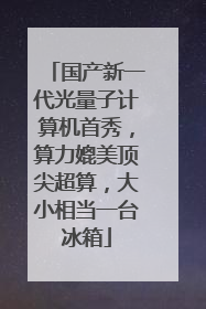 国产新一代光量子计算机首秀，算力媲美顶尖超算，大小相当一台冰箱