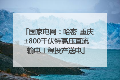 国家电网：哈密-重庆±800千伏特高压直流输电工程投产送电