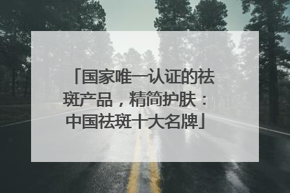 国家唯一认证的祛斑产品，精简护肤：中国祛斑十大名牌
