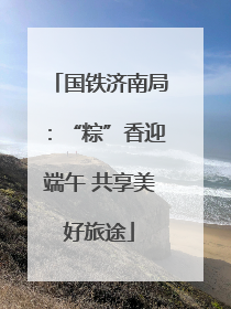 国铁济南局：“粽”香迎端午 共享美好旅途