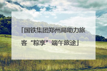 国铁集团郑州局助力旅客“粽享”端午旅途
