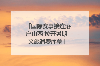 国际赛事接连落户山西 拉开暑期文旅消费序幕