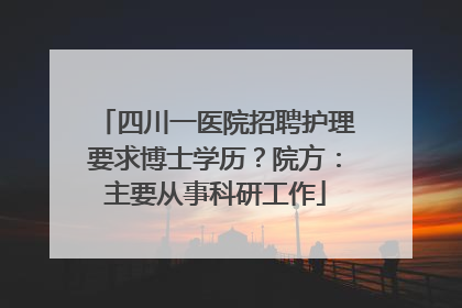 四川一医院招聘护理要求博士学历？院方：主要从事科研工作