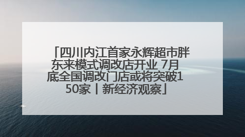 四川内江首家永辉超市胖东来模式调改店开业 7月底全国调改门店或将突破150家丨新经济观察