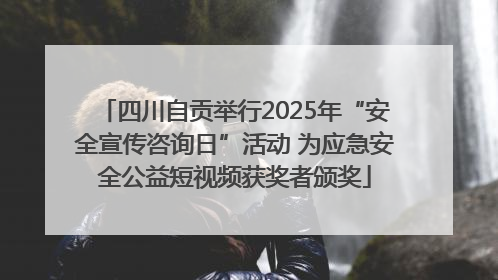 四川自贡举行2025年“安全宣传咨询日”活动 为应急安全公益短视频获奖者颁奖