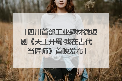 四川首部工业题材微短剧《天工开蜀·我在古代当匠师》首映发布