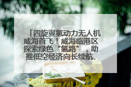 四旋翼氢动力无人机威海首飞！威海临港区探索绿色“氢路”，助推低空经济向长续航、大载重“进化”