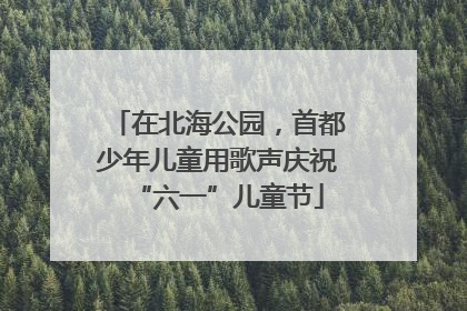 在北海公园，首都少年儿童用歌声庆祝“六一”儿童节