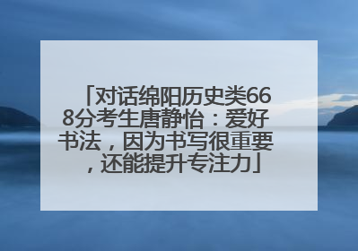 对话绵阳历史类668分考生唐静怡：爱好书法，因为书写很重要，还能提升专注力