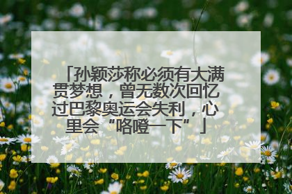 孙颖莎称必须有大满贯梦想，曾无数次回忆过巴黎奥运会失利，心里会“咯噔一下”