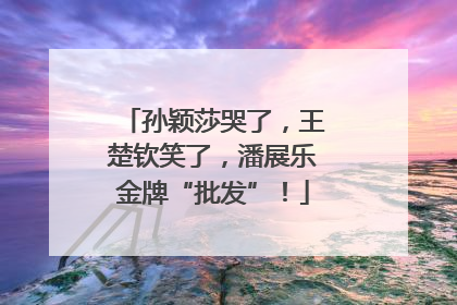 孙颖莎哭了，王楚钦笑了，潘展乐金牌“批发”！