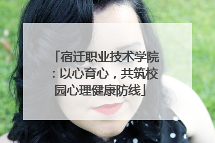 宿迁职业技术学院：以心育心，共筑校园心理健康防线