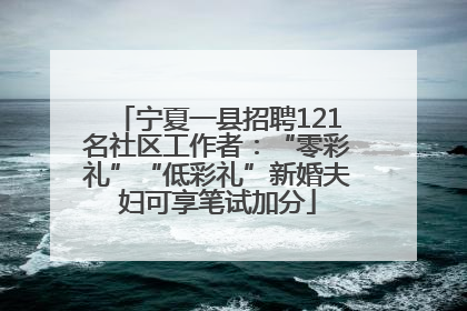 宁夏一县招聘121名社区工作者：“零彩礼”“低彩礼”新婚夫妇可享笔试加分