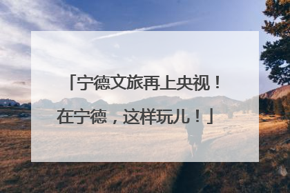 宁德文旅再上央视！在宁德，这样玩儿！