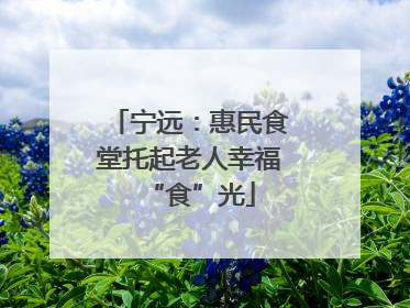 宁远：惠民食堂托起老人幸福“食”光