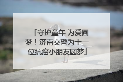 守护童年 为爱圆梦！济南交警为十一位抗癌小朋友圆梦