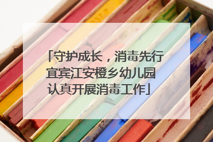 守护成长，消毒先行 宜宾江安橙乡幼儿园认真开展消毒工作
