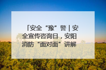 安全“豫”警｜安全宣传咨询日，安阳消防“面对面”讲解普及安全知识