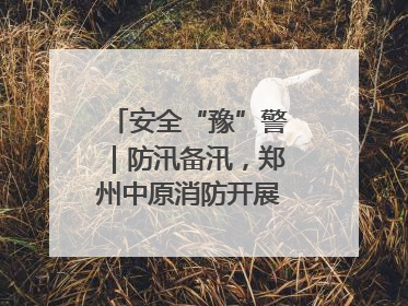 安全“豫”警｜防汛备汛，郑州中原消防开展水域实战演练