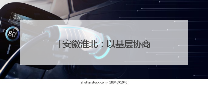 安徽淮北：以基层协商助推解决“关键小事”