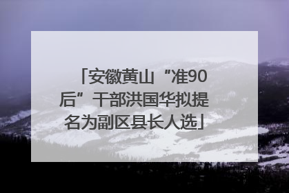 安徽黄山“准90后”干部洪国华拟提名为副区县长人选
