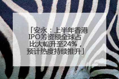 安永：上半年香港IPO筹资额全球占比大幅升至24%，预计热度持续推升