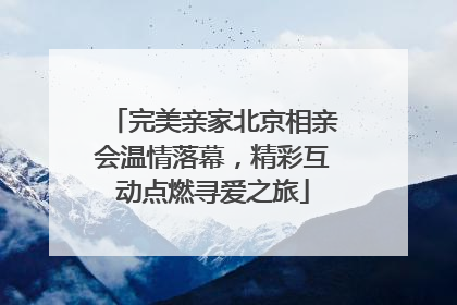 完美亲家北京相亲会温情落幕，精彩互动点燃寻爱之旅