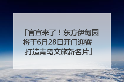 官宣来了！东方伊甸园将于6月28日开门迎客 打造青岛文旅新名片