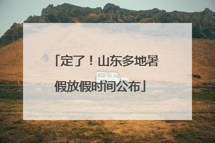 定了！山东多地暑假放假时间公布