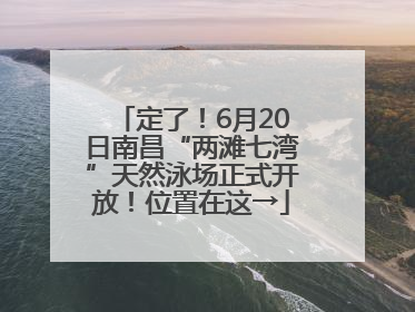 定了！6月20日南昌“两滩七湾”天然泳场正式开放！位置在这→