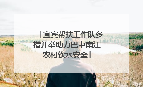 宜宾帮扶工作队多措并举助力巴中南江农村饮水安全