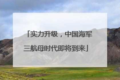 实力升级，中国海军三航母时代即将到来