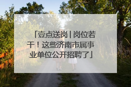 壹点送岗│岗位若干！这些济南市属事业单位公开招聘了