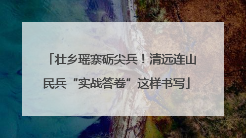 壮乡瑶寨砺尖兵！清远连山民兵“实战答卷”这样书写