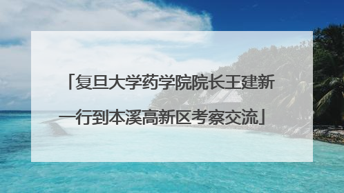 复旦大学药学院院长王建新一行到本溪高新区考察交流