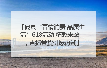 夏县“晋情消费·品质生活”618活动 精彩来袭，直播带货引爆热潮