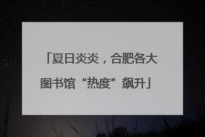 夏日炎炎，合肥各大图书馆“热度”飙升