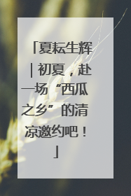 夏耘生辉｜初夏，赴一场“西瓜之乡”的清凉邀约吧！