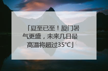 夏至已至！厦门暑气更盛，未来几日最高温将超过35℃