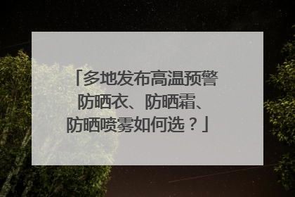 多地发布高温预警 防晒衣、防晒霜、防晒喷雾如何选？