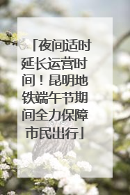 夜间适时延长运营时间！昆明地铁端午节期间全力保障市民出行