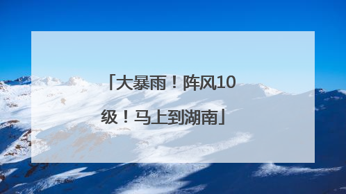 大暴雨！阵风10级！马上到湖南
