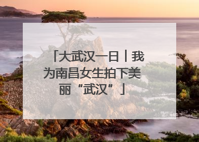 大武汉一日︱我为南昌女生拍下美丽“武汉”