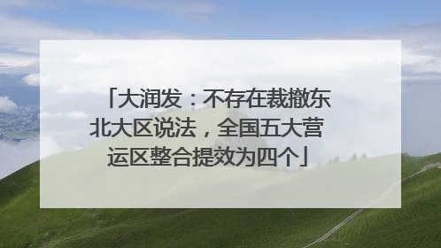 大润发：不存在裁撤东北大区说法，全国五大营运区整合提效为四个