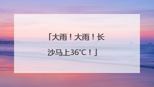 大雨！大雨！长沙马上36℃！