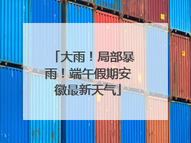 大雨！局部暴雨！端午假期安徽最新天气