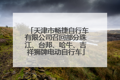 天津市畅捷自行车有限公司召回部分珠江、台邦、哈牛、吉祥狮牌电动自行车